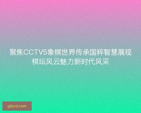 聚焦CCTV5象棋世界传承国粹智慧展现棋坛风云魅力新时代风采
