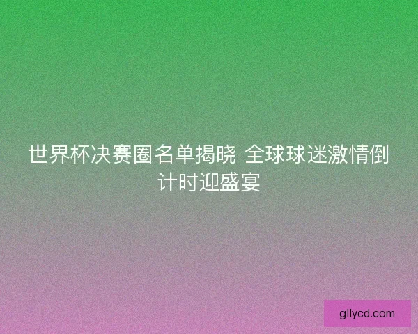 世界杯决赛圈名单揭晓 全球球迷激情倒计时迎盛宴