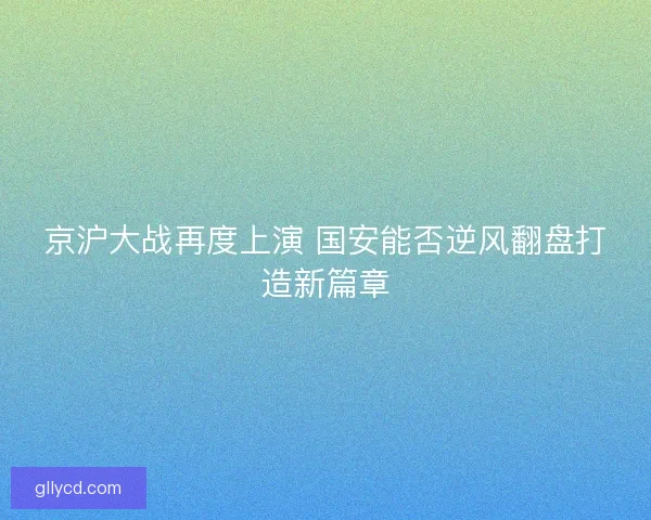 京沪大战再度上演 国安能否逆风翻盘打造新篇章