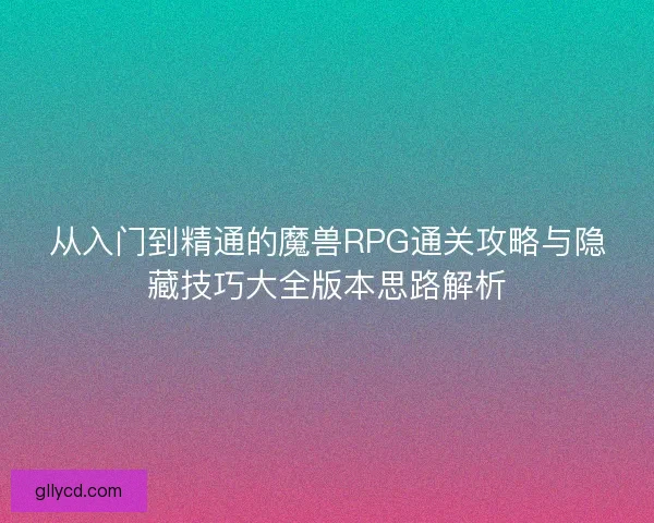 从入门到精通的魔兽RPG通关攻略与隐藏技巧大全版本思路解析