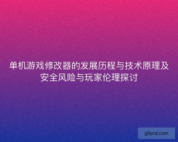 单机游戏修改器的发展历程与技术原理及安全风险与玩家伦理探讨