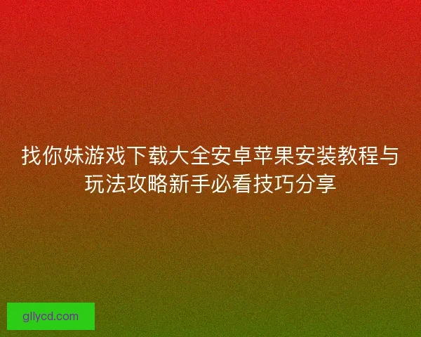 找你妹游戏下载大全安卓苹果安装教程与玩法攻略新手必看技巧分享