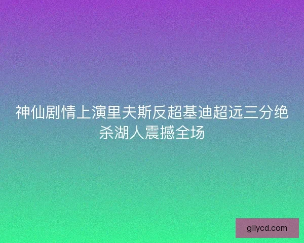 神仙剧情上演里夫斯反超基迪超远三分绝杀湖人震撼全场
