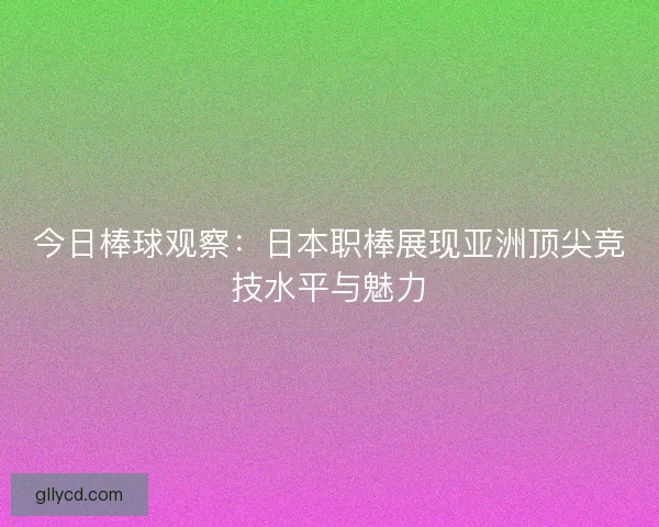 今日棒球观察：日本职棒展现亚洲顶尖竞技水平与魅力